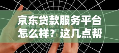 京东贷款服务平台怎么样？这几点帮你快速了解！