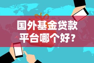 国外基金贷款平台哪个好？2023年靠谱平台推荐