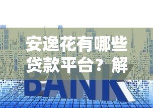 安逸花有哪些贷款平台?解析5大官方渠道及使用技巧 安逸花有哪些贷款平台?解析5大官方渠道及使用技巧