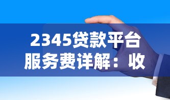 2345贷款平台服务费详解：收费标准透明吗？如何计算更划算？