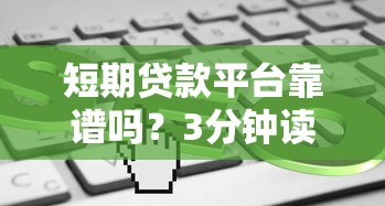短期贷款平台靠谱吗？3分钟读懂审核快、下款快的小额贷款平台推荐