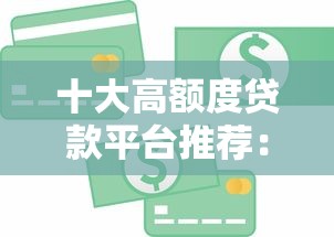 十大高额度贷款平台推荐：哪个平台能借更多钱？