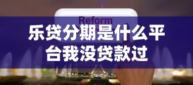 乐贷分期是什么平台我没贷款过 乐贷分期是什么平台我没贷款过