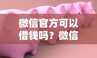 微信官方可以借钱吗？微信钱包借款服务安全靠谱吗