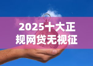 2025十大正规网贷无视征信秒下款 2025十大正规网贷无视征信秒下款