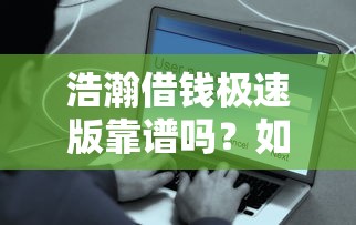 浩瀚借钱极速版靠谱吗？如何快速安全借钱到账
