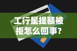 工行星提额被拒怎么回事?想要快速提升信用卡额度的方法 工行星提额被拒怎么回事?想要快速提升信用卡额度的方法