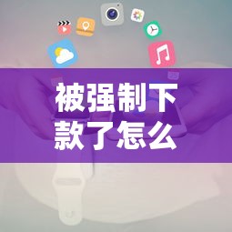 被强制下款了怎么办解决攻略