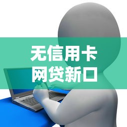 无信用卡网贷新口子快速贷款攻略 无信用卡网贷新口子快速贷款攻略