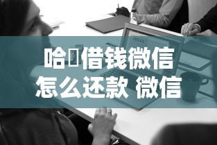 哈啰借钱微信怎么还款 微信还款操作流程与注意事项详解
