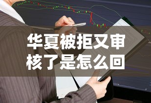 华夏被拒又审核了是怎么回事 如何快速解决账号审核问题