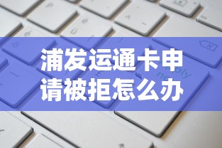 浦发运通卡申请被拒怎么办？先办哪张卡更容易通过