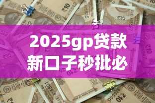 2025gp贷款新口子秒批必下款