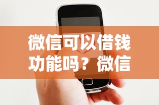微信可以借钱功能吗？微信借款服务开通条件及额度详解