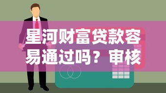 星河财富贷款容易通过吗？审核快不快额度高不高