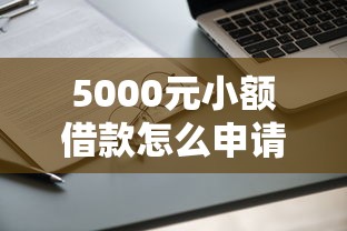 5000元小额借款怎么申请?急需快速放款无抵押的渠道 5000元小额借款怎么申请?急需快速放款无抵押的渠道