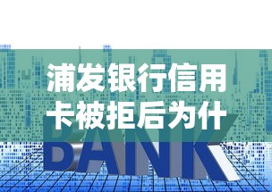 浦发银行信用卡被拒后为什么又进入审核 被拒后二次审核通过技巧有哪些 浦发银行信用卡被拒后为什么又进入审核 被拒后二次审核通过技巧有哪些