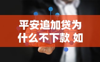平安追加贷为什么不下款 如何快速解决审批失败问题 平安追加贷为什么不下款 如何快速解决审批失败问题