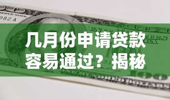 几月份申请贷款容易通过？揭秘银行放款高峰期最佳时机