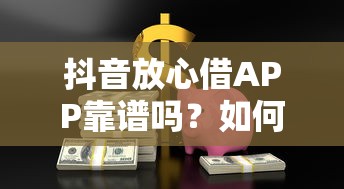 抖音放心借APP靠谱吗？如何安全使用抖音放心借借款