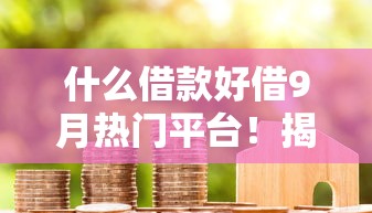 什么借款好借9月热门平台!揭秘5个贷款平台好借 什么借款好借9月热门平台!揭秘5个贷款平台好借