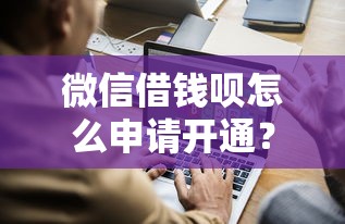 微信借钱呗怎么申请开通？需要满足哪些条件和资格