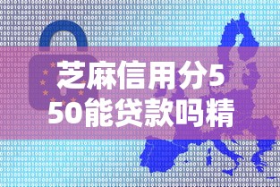 芝麻信用分550能贷款吗精读这5个！为您收集私借微信2025