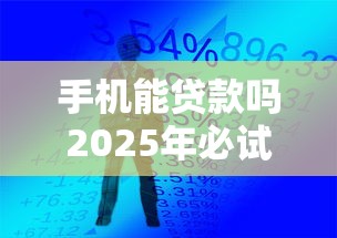 手机能贷款吗2025年必试这5个！本篇融合网贷软件能借钱
