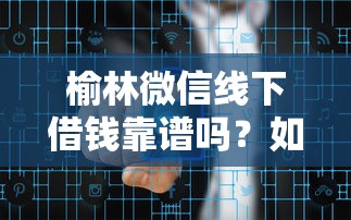 榆林微信线下借钱靠谱吗？如何安全快速借到应急资金