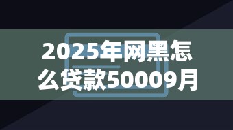 2025年网黑怎么贷款50009月解析！本次概括这5个芝麻信用650分贷款口子