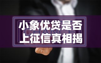 小象优贷是否上征信真相揭秘