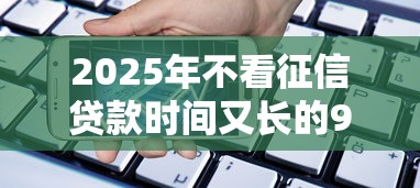 2025年不看征信贷款时间又长的9月大量关注！严筛这5个手机不需要实名的网贷口子