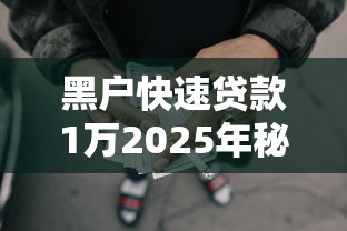黑户快速贷款1万2025年秘籍大公开！本文搜集5个网贷口子借钱1万快速到账