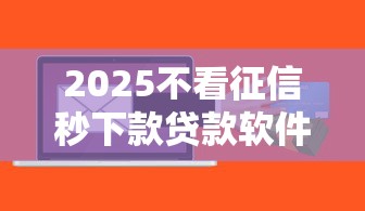 2025不看征信秒下款贷款软件推荐 2025不看征信秒下款贷款软件推荐