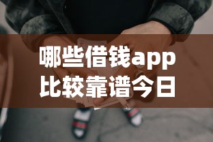 哪些借钱app比较靠谱今日抢先体验！探寻靠谱的网贷平台借款比较安全
