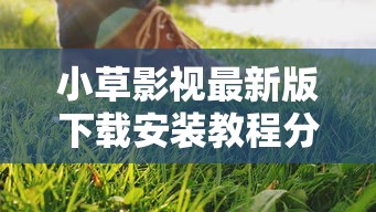 小草影视最新版下载安装教程分享 小草影视最新版下载安装教程分享