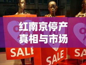 红南京停产真相与市场调整内幕