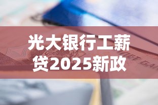 光大银行工薪贷2025新政解析