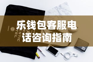 乐钱包客服电话咨询指南 乐钱包客服电话咨询指南