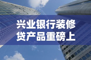 兴业银行装修贷产品重磅上线