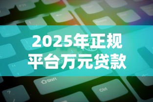 2025年正规平台万元贷款指南 2025年正规平台万元贷款指南