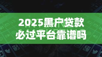 2025黑户贷款必过平台靠谱吗 2025黑户贷款必过平台靠谱吗