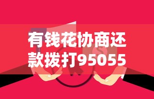 有钱花协商还款拨打95055热线