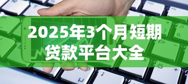 2025年3个月短期贷款平台大全 2025年3个月短期贷款平台大全