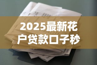 2025最新花户贷款口子秒下款 2025最新花户贷款口子秒下款