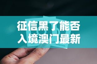 征信黑了能否入境澳门最新解读 征信黑了能否入境澳门最新解读