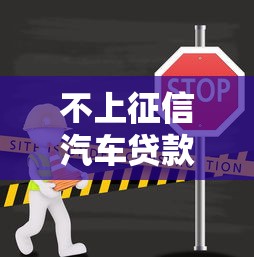 不上征信汽车贷款能批下来吗 不上征信汽车贷款能批下来吗