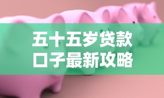 五十五岁贷款口子最新攻略