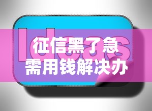 征信黑了急需用钱解决办法 征信黑了急需用钱解决办法
