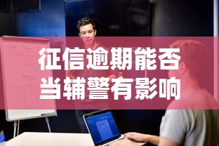 征信逾期能否当辅警有影响吗 征信逾期能否当辅警有影响吗